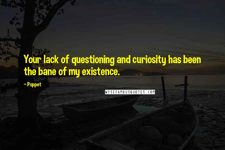 Poppet Quotes: Your lack of questioning and curiosity has been the bane of my existence.