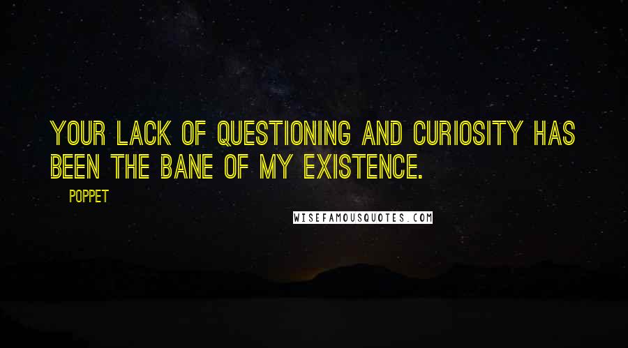 Poppet Quotes: Your lack of questioning and curiosity has been the bane of my existence.