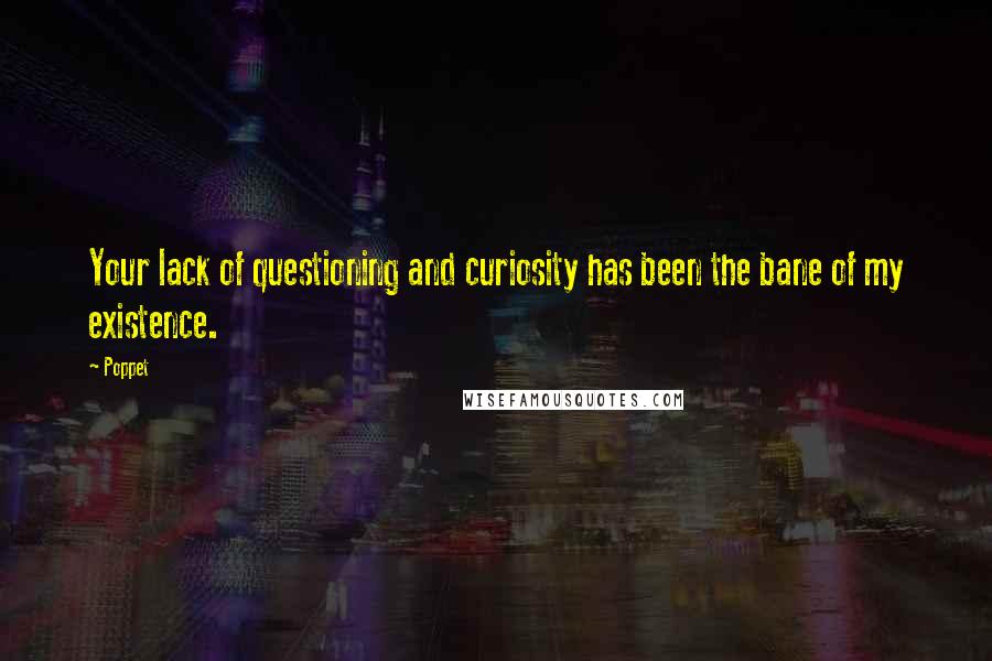 Poppet Quotes: Your lack of questioning and curiosity has been the bane of my existence.