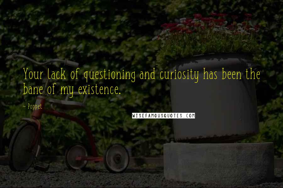 Poppet Quotes: Your lack of questioning and curiosity has been the bane of my existence.