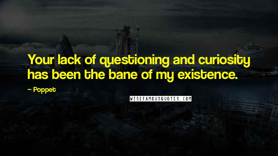 Poppet Quotes: Your lack of questioning and curiosity has been the bane of my existence.