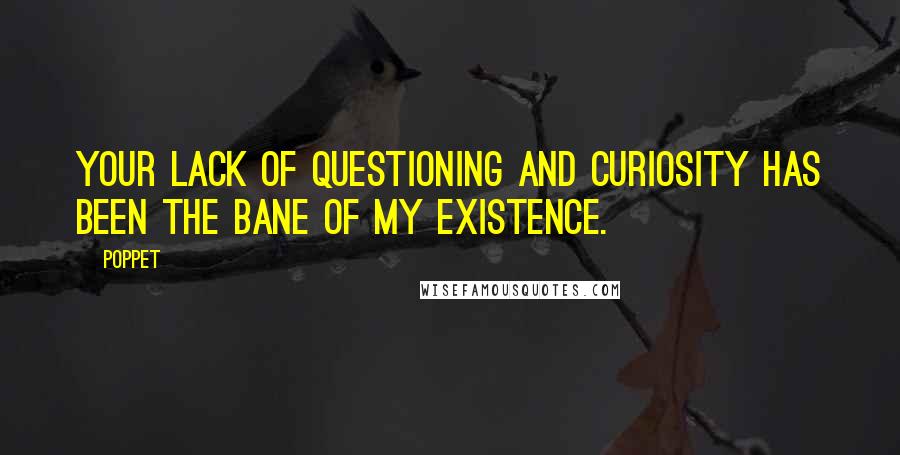 Poppet Quotes: Your lack of questioning and curiosity has been the bane of my existence.