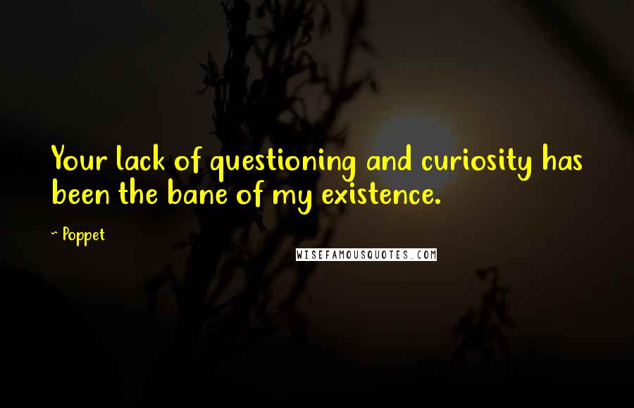 Poppet Quotes: Your lack of questioning and curiosity has been the bane of my existence.