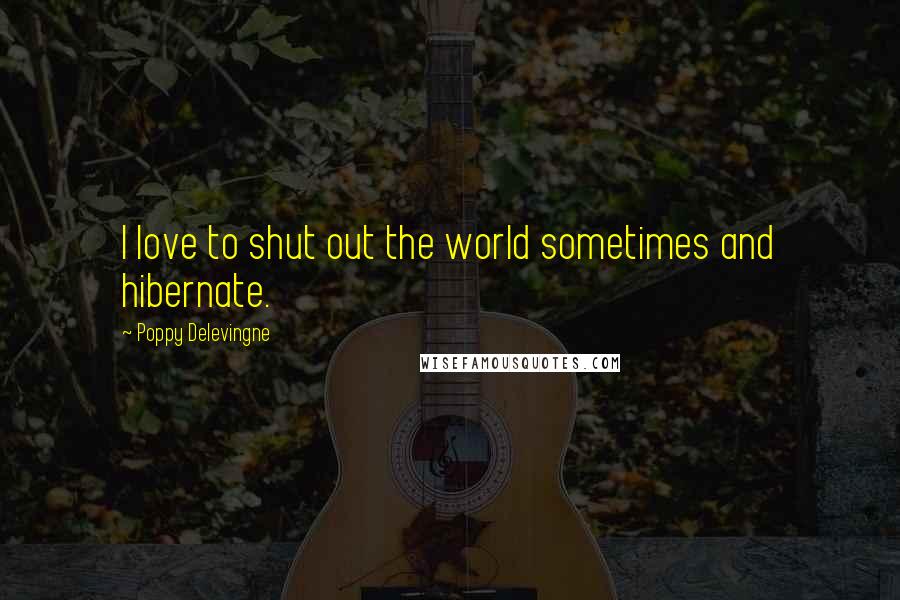 Poppy Delevingne Quotes: I love to shut out the world sometimes and hibernate.