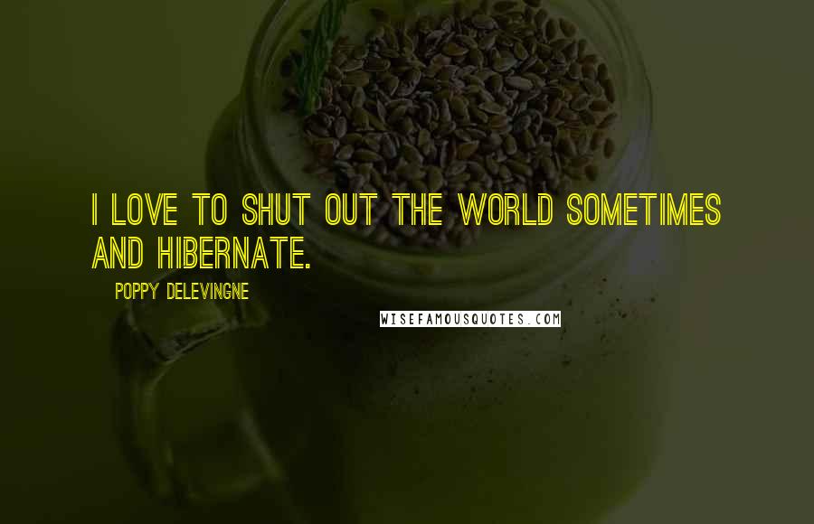 Poppy Delevingne Quotes: I love to shut out the world sometimes and hibernate.