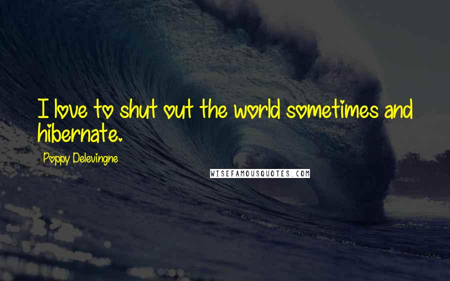 Poppy Delevingne Quotes: I love to shut out the world sometimes and hibernate.