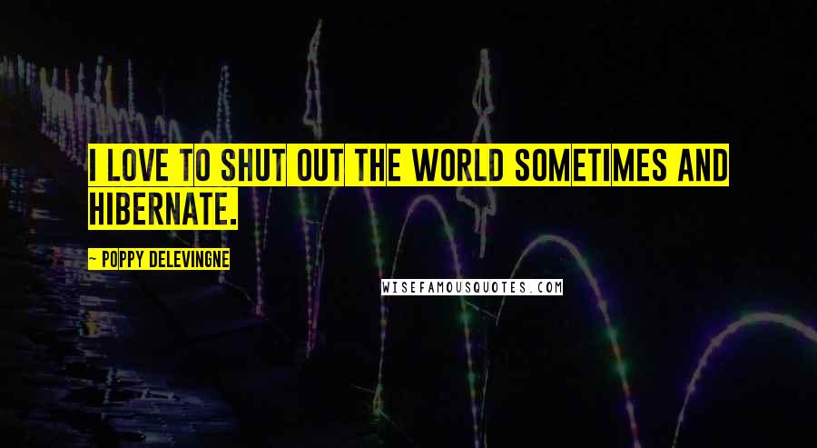 Poppy Delevingne Quotes: I love to shut out the world sometimes and hibernate.