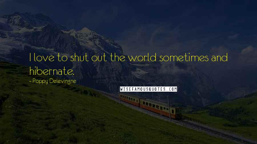 Poppy Delevingne Quotes: I love to shut out the world sometimes and hibernate.