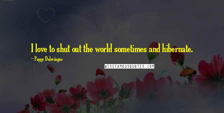 Poppy Delevingne Quotes: I love to shut out the world sometimes and hibernate.