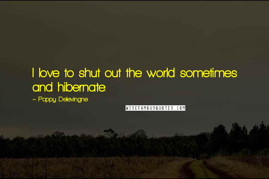 Poppy Delevingne Quotes: I love to shut out the world sometimes and hibernate.