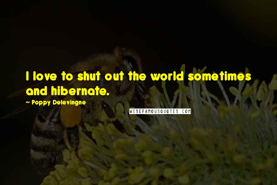 Poppy Delevingne Quotes: I love to shut out the world sometimes and hibernate.
