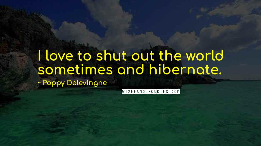 Poppy Delevingne Quotes: I love to shut out the world sometimes and hibernate.