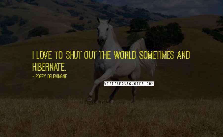 Poppy Delevingne Quotes: I love to shut out the world sometimes and hibernate.