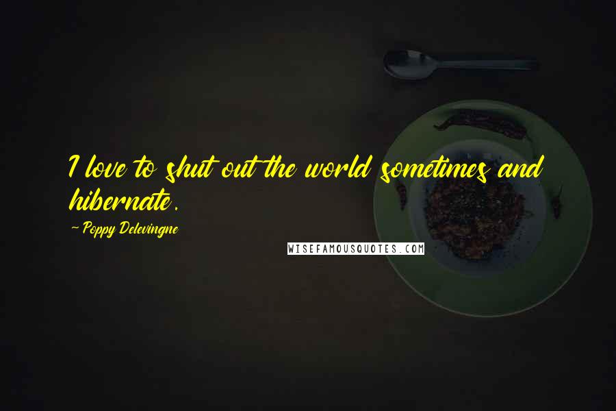 Poppy Delevingne Quotes: I love to shut out the world sometimes and hibernate.