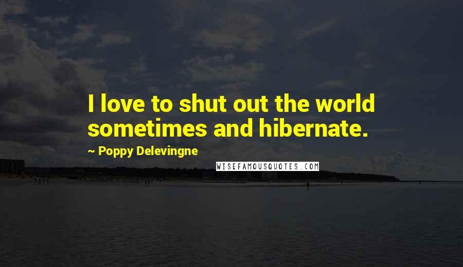 Poppy Delevingne Quotes: I love to shut out the world sometimes and hibernate.