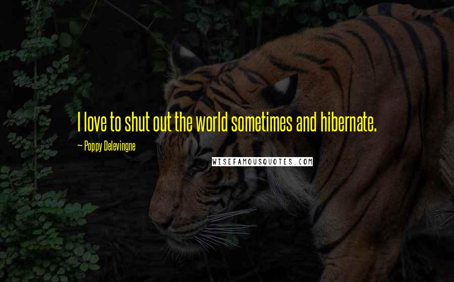 Poppy Delevingne Quotes: I love to shut out the world sometimes and hibernate.