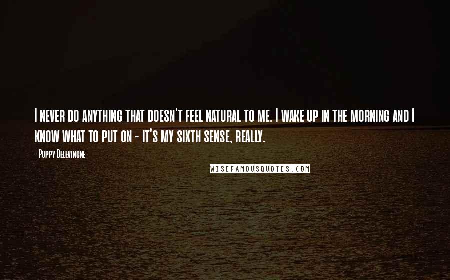 Poppy Delevingne Quotes: I never do anything that doesn't feel natural to me. I wake up in the morning and I know what to put on - it's my sixth sense, really.