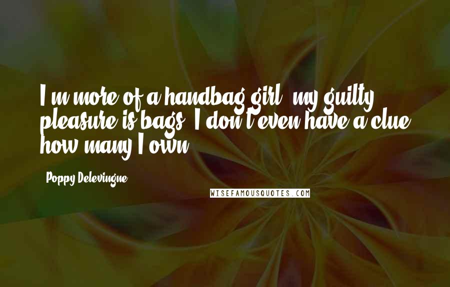 Poppy Delevingne Quotes: I'm more of a handbag girl; my guilty pleasure is bags. I don't even have a clue how many I own.