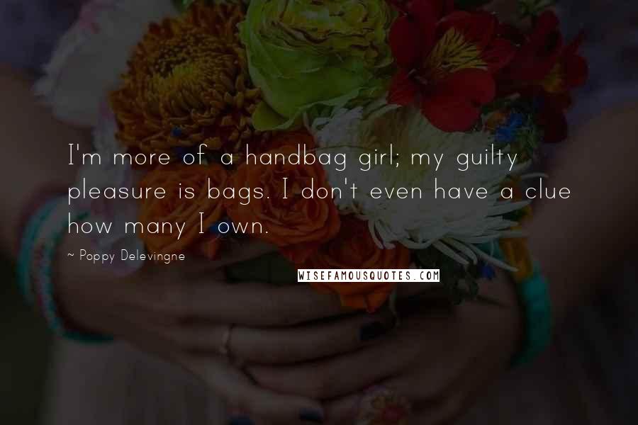 Poppy Delevingne Quotes: I'm more of a handbag girl; my guilty pleasure is bags. I don't even have a clue how many I own.
