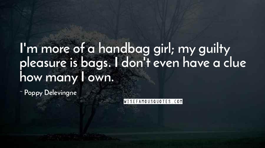 Poppy Delevingne Quotes: I'm more of a handbag girl; my guilty pleasure is bags. I don't even have a clue how many I own.