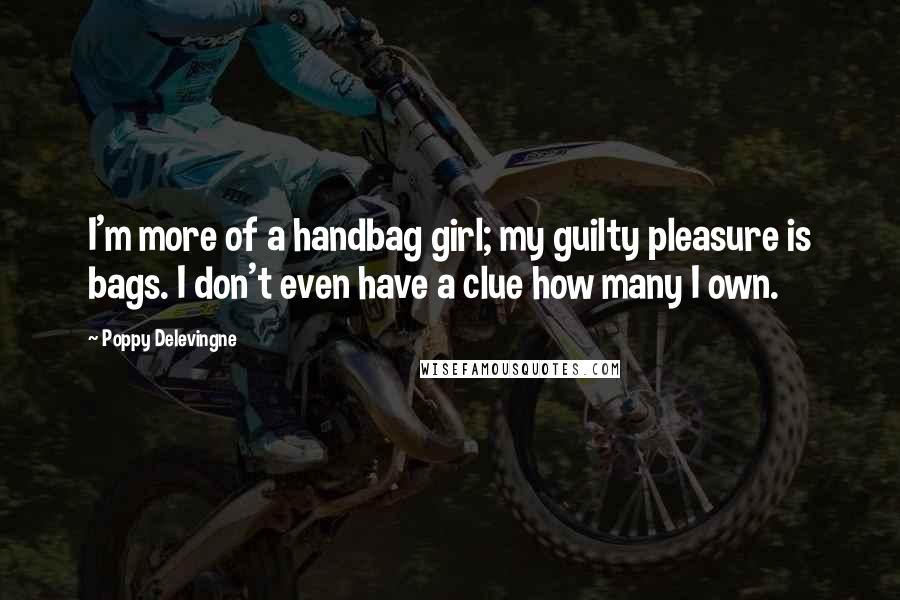 Poppy Delevingne Quotes: I'm more of a handbag girl; my guilty pleasure is bags. I don't even have a clue how many I own.