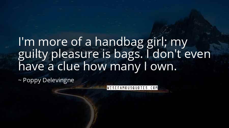 Poppy Delevingne Quotes: I'm more of a handbag girl; my guilty pleasure is bags. I don't even have a clue how many I own.