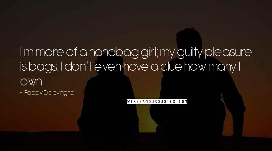 Poppy Delevingne Quotes: I'm more of a handbag girl; my guilty pleasure is bags. I don't even have a clue how many I own.