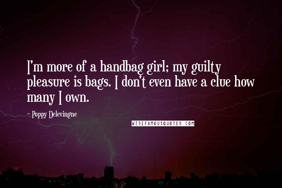 Poppy Delevingne Quotes: I'm more of a handbag girl; my guilty pleasure is bags. I don't even have a clue how many I own.