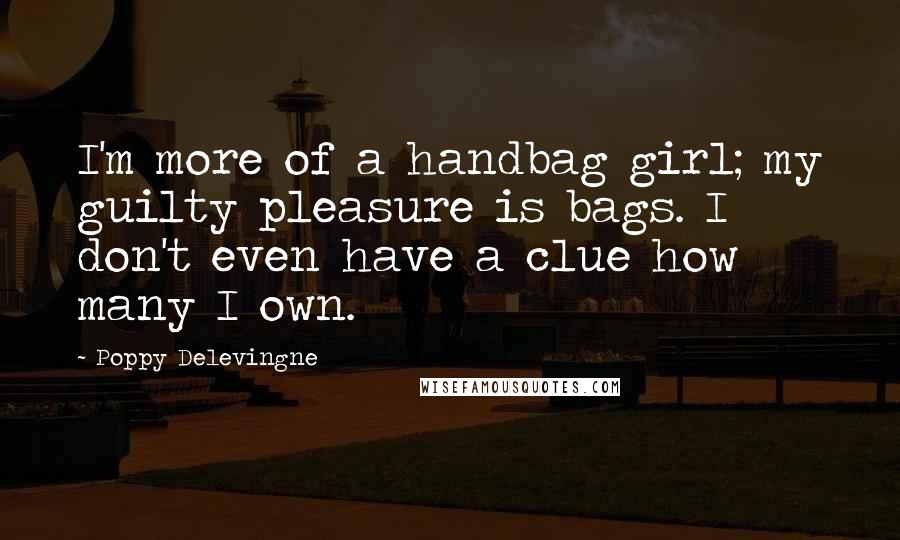 Poppy Delevingne Quotes: I'm more of a handbag girl; my guilty pleasure is bags. I don't even have a clue how many I own.