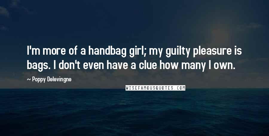 Poppy Delevingne Quotes: I'm more of a handbag girl; my guilty pleasure is bags. I don't even have a clue how many I own.