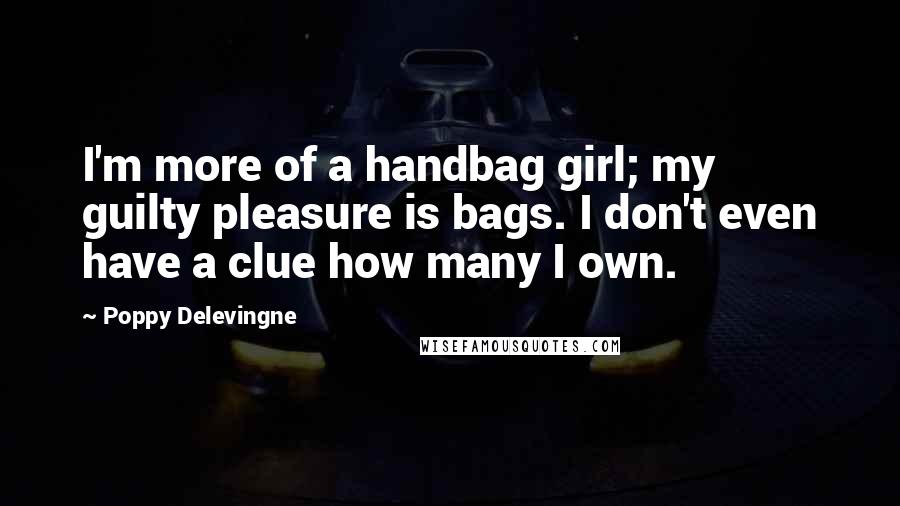 Poppy Delevingne Quotes: I'm more of a handbag girl; my guilty pleasure is bags. I don't even have a clue how many I own.