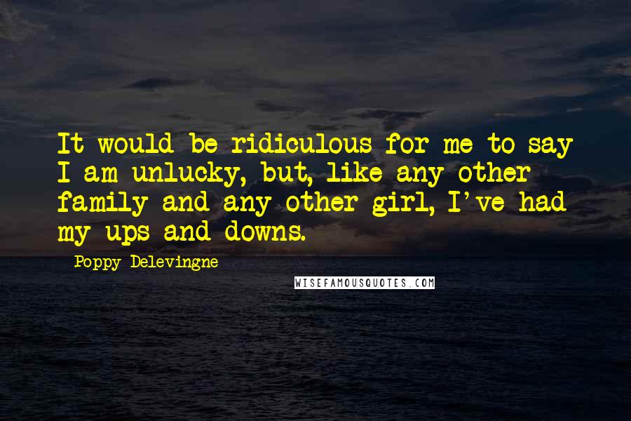 Poppy Delevingne Quotes: It would be ridiculous for me to say I am unlucky, but, like any other family and any other girl, I've had my ups and downs.