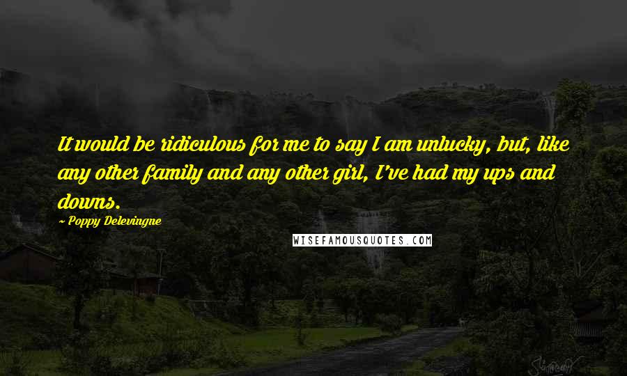 Poppy Delevingne Quotes: It would be ridiculous for me to say I am unlucky, but, like any other family and any other girl, I've had my ups and downs.