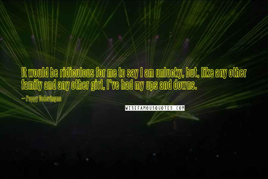 Poppy Delevingne Quotes: It would be ridiculous for me to say I am unlucky, but, like any other family and any other girl, I've had my ups and downs.