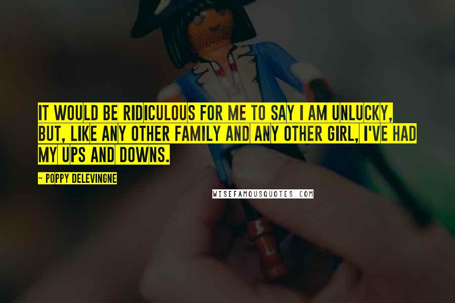 Poppy Delevingne Quotes: It would be ridiculous for me to say I am unlucky, but, like any other family and any other girl, I've had my ups and downs.