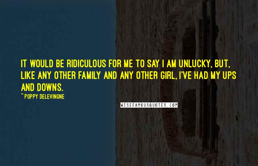 Poppy Delevingne Quotes: It would be ridiculous for me to say I am unlucky, but, like any other family and any other girl, I've had my ups and downs.