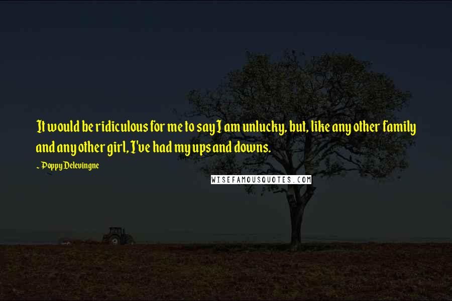 Poppy Delevingne Quotes: It would be ridiculous for me to say I am unlucky, but, like any other family and any other girl, I've had my ups and downs.