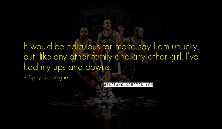 Poppy Delevingne Quotes: It would be ridiculous for me to say I am unlucky, but, like any other family and any other girl, I've had my ups and downs.