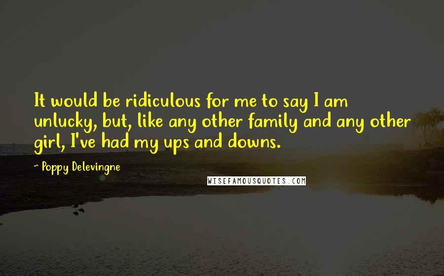 Poppy Delevingne Quotes: It would be ridiculous for me to say I am unlucky, but, like any other family and any other girl, I've had my ups and downs.