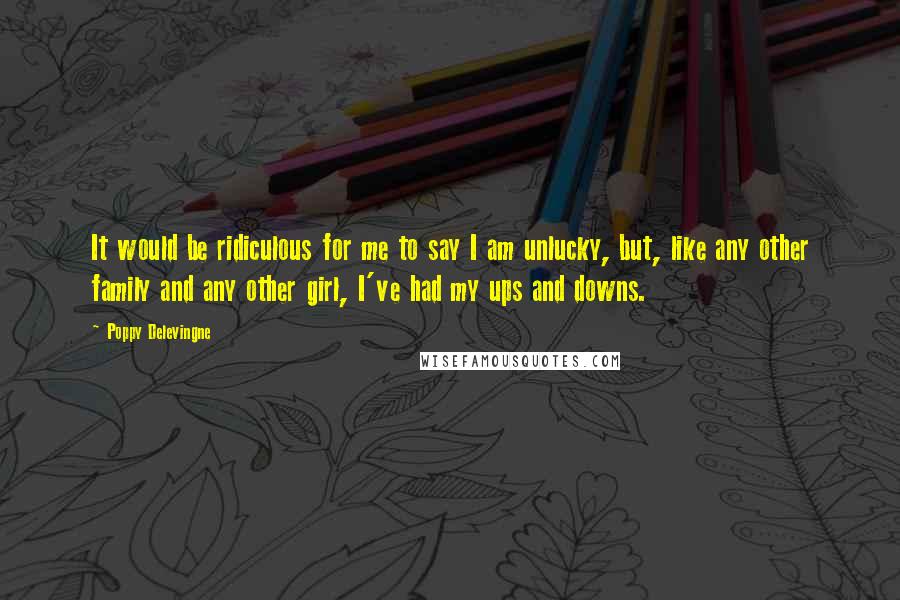 Poppy Delevingne Quotes: It would be ridiculous for me to say I am unlucky, but, like any other family and any other girl, I've had my ups and downs.