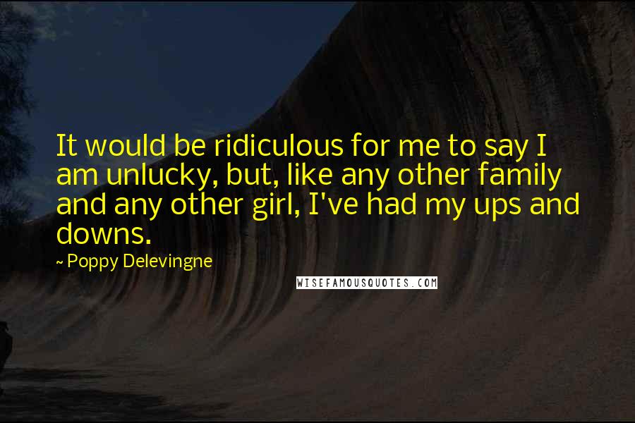 Poppy Delevingne Quotes: It would be ridiculous for me to say I am unlucky, but, like any other family and any other girl, I've had my ups and downs.