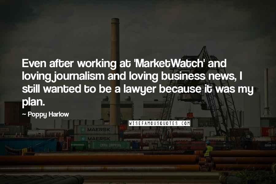 Poppy Harlow Quotes: Even after working at 'MarketWatch' and loving journalism and loving business news, I still wanted to be a lawyer because it was my plan.