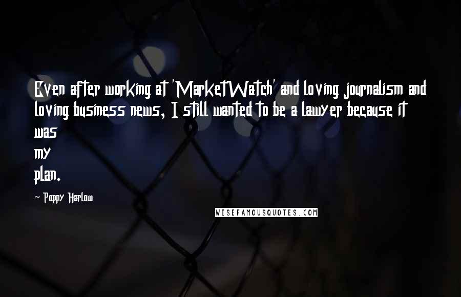 Poppy Harlow Quotes: Even after working at 'MarketWatch' and loving journalism and loving business news, I still wanted to be a lawyer because it was my plan.