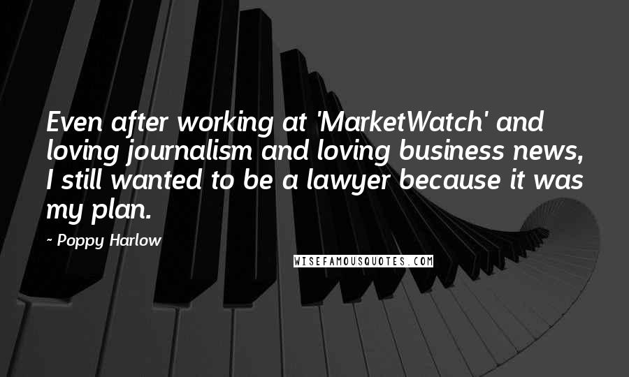 Poppy Harlow Quotes: Even after working at 'MarketWatch' and loving journalism and loving business news, I still wanted to be a lawyer because it was my plan.