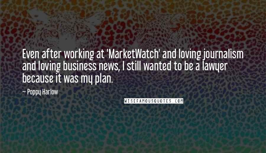 Poppy Harlow Quotes: Even after working at 'MarketWatch' and loving journalism and loving business news, I still wanted to be a lawyer because it was my plan.