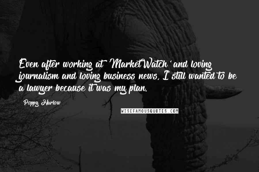 Poppy Harlow Quotes: Even after working at 'MarketWatch' and loving journalism and loving business news, I still wanted to be a lawyer because it was my plan.