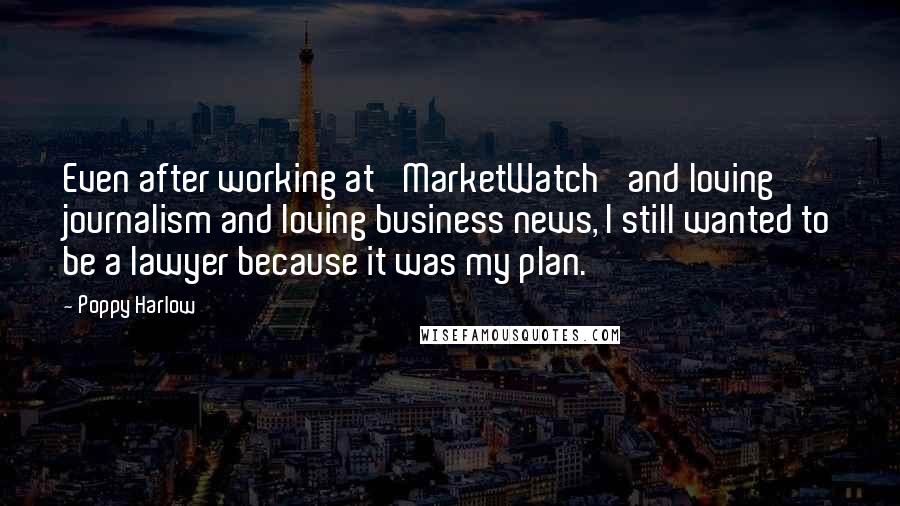 Poppy Harlow Quotes: Even after working at 'MarketWatch' and loving journalism and loving business news, I still wanted to be a lawyer because it was my plan.