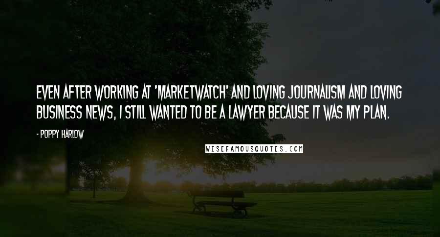 Poppy Harlow Quotes: Even after working at 'MarketWatch' and loving journalism and loving business news, I still wanted to be a lawyer because it was my plan.