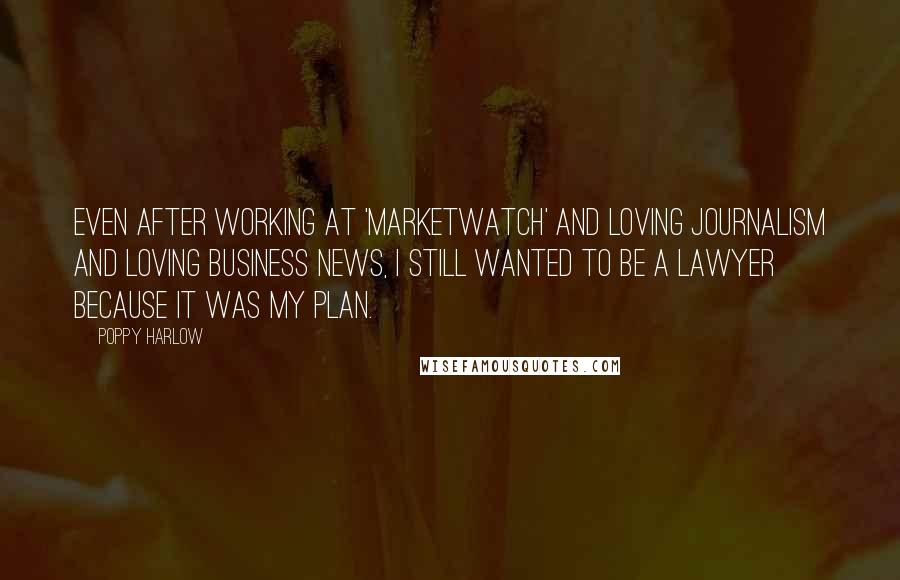 Poppy Harlow Quotes: Even after working at 'MarketWatch' and loving journalism and loving business news, I still wanted to be a lawyer because it was my plan.