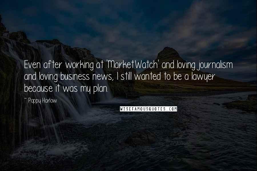 Poppy Harlow Quotes: Even after working at 'MarketWatch' and loving journalism and loving business news, I still wanted to be a lawyer because it was my plan.